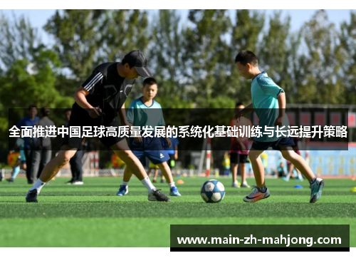 全面推进中国足球高质量发展的系统化基础训练与长远提升策略