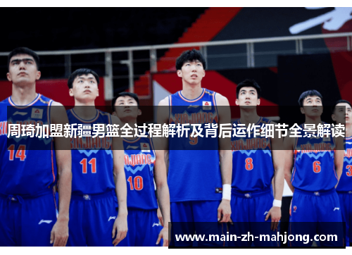 周琦加盟新疆男篮全过程解析及背后运作细节全景解读
