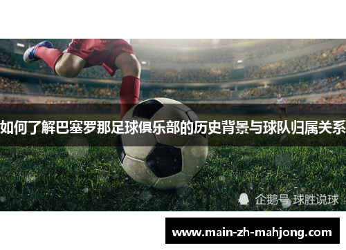 如何了解巴塞罗那足球俱乐部的历史背景与球队归属关系