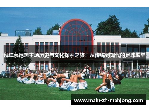 拜仁慕尼黑主场历史与文化探索之旅：从传统到现代的足球殿堂