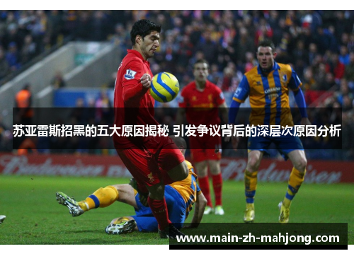 苏亚雷斯招黑的五大原因揭秘 引发争议背后的深层次原因分析