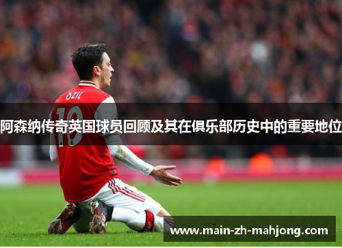 阿森纳传奇英国球员回顾及其在俱乐部历史中的重要地位 阿森纳传奇英国球员回顾及其在俱乐部历史中的重要地位