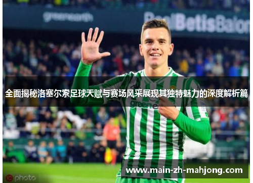 全面揭秘洛塞尔索足球天赋与赛场风采展现其独特魅力的深度解析篇 全面揭秘洛塞尔索足球天赋与赛场风采展现其独特魅力的深度解析篇
