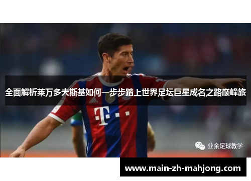 全面解析莱万多夫斯基如何一步步踏上世界足坛巨星成名之路巅峰旅