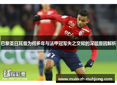 巴黎圣日耳曼为何多年与法甲冠军失之交臂的深层原因解析 巴黎圣日耳曼为何多年与法甲冠军失之交臂的深层原因解析