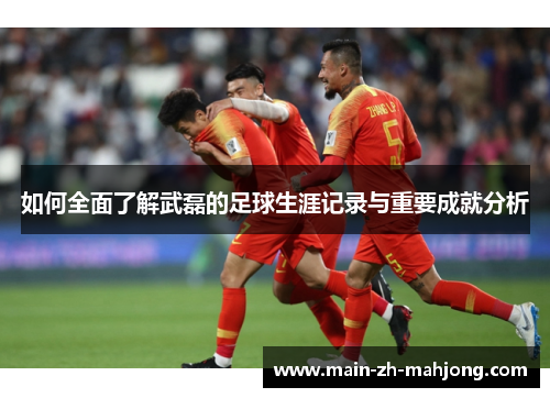 如何全面了解武磊的足球生涯记录与重要成就分析 如何全面了解武磊的足球生涯记录与重要成就分析