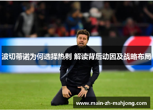 波切蒂诺为何选择热刺 解读背后动因及战略布局 波切蒂诺为何选择热刺 解读背后动因及战略布局