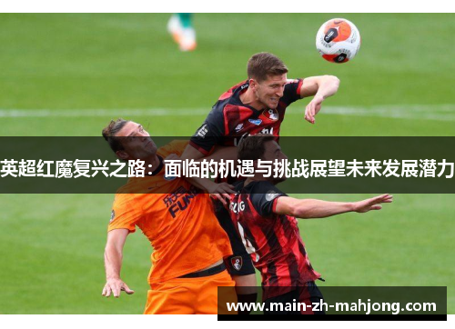 英超红魔复兴之路:面临的机遇与挑战展望未来发展潜力