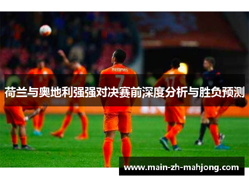 荷兰与奥地利强强对决赛前深度分析与胜负预测