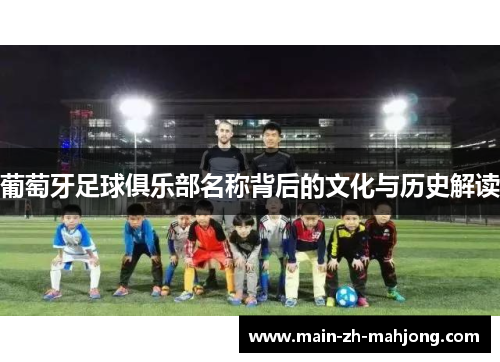 葡萄牙足球俱乐部名称背后的文化与历史解读 葡萄牙足球俱乐部名称背后的文化与历史解读
