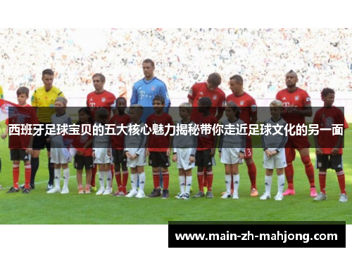 西班牙足球宝贝的五大核心魅力揭秘带你走近足球文化的另一面 西班牙足球宝贝的五大核心魅力揭秘带你走近足球文化的另一面