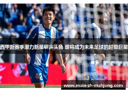 西甲新赛季潜力新星崭露头角 谁将成为未来足球的超级巨星