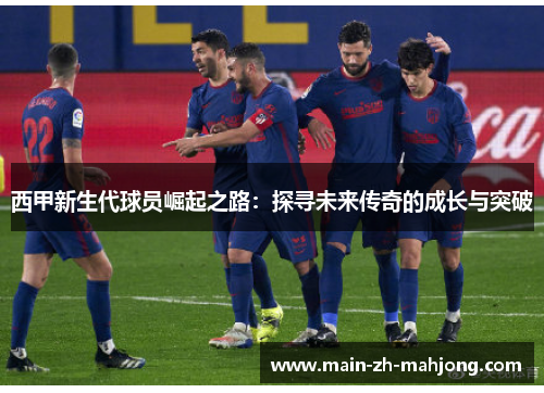 西甲新生代球员崛起之路:探寻未来传奇的成长与突破 西甲新生代球员崛起之路:探寻未来传奇的成长与突破