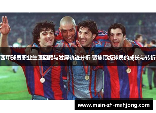 西甲球员职业生涯回顾与发展轨迹分析 聚焦顶级球员的成长与转折