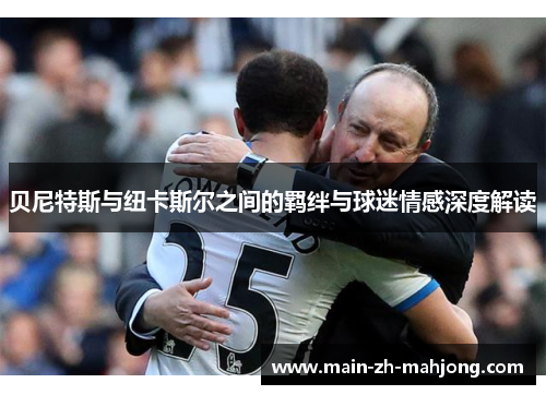 贝尼特斯与纽卡斯尔之间的羁绊与球迷情感深度解读