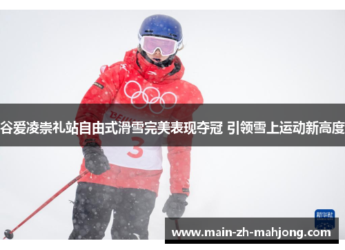 谷爱凌崇礼站自由式滑雪完美表现夺冠 引领雪上运动新高度