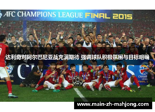 达利奇对阿尔巴尼亚战充满期待 强调球队积极氛围与目标明确