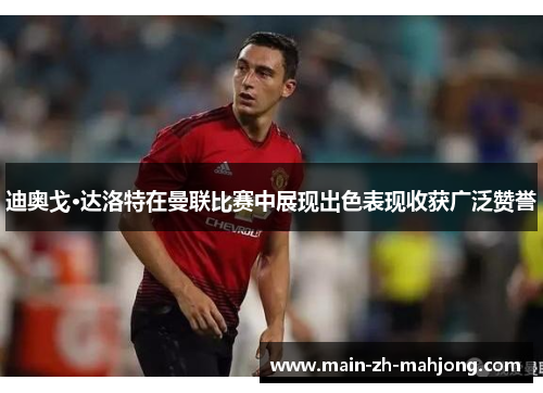 迪奥戈·达洛特在曼联比赛中展现出色表现收获广泛赞誉 迪奥戈·达洛特在曼联比赛中展现出色表现收获广泛赞誉
