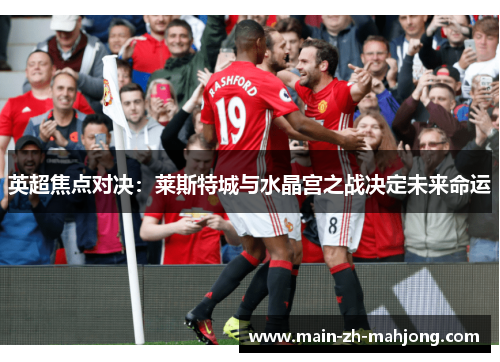 英超焦点对决:莱斯特城与水晶宫之战决定未来命运 英超焦点对决:莱斯特城与水晶宫之战决定未来命运