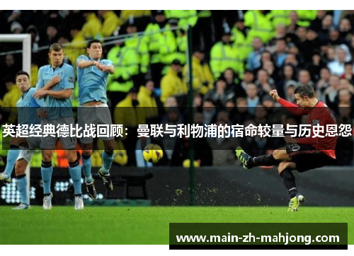 英超经典德比战回顾：曼联与利物浦的宿命较量与历史恩怨