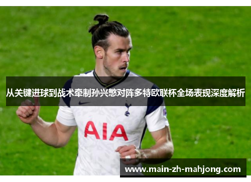 从关键进球到战术牵制孙兴慜对阵多特欧联杯全场表现深度解析