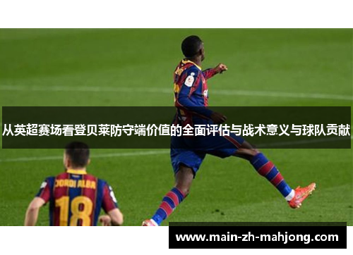 从英超赛场看登贝莱防守端价值的全面评估与战术意义与球队贡献