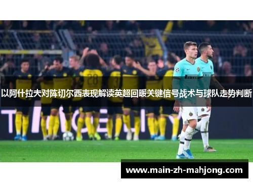 以阿什拉夫对阵切尔西表现解读英超回暖关键信号战术与球队走势判断