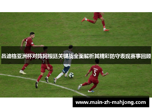 吕迪格亚洲杯对阵阿根廷关键战全面解析其精彩防守表现赛事回顾 吕迪格亚洲杯对阵阿根廷关键战全面解析其精彩防守表现赛事回顾