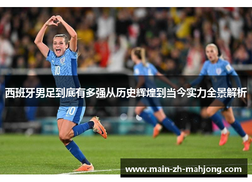 西班牙男足到底有多强从历史辉煌到当今实力全景解析 西班牙男足到底有多强从历史辉煌到当今实力全景解析