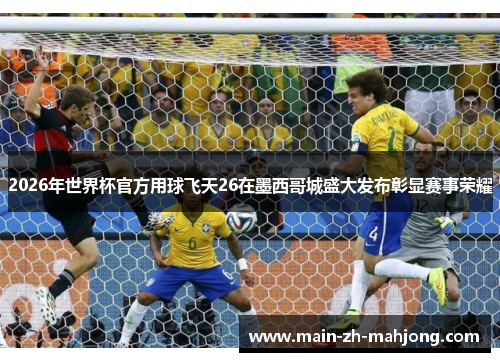 2026年世界杯官方用球飞天26在墨西哥城盛大发布彰显赛事荣耀