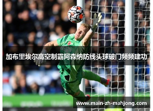 加布里埃尔高空制霸阿森纳防线头球破门频频建功