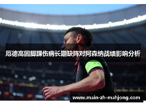 厄德高因脚踝伤病长期缺阵对阿森纳战绩影响分析