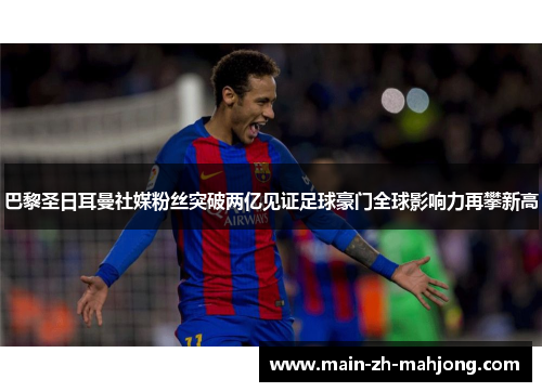 巴黎圣日耳曼社媒粉丝突破两亿见证足球豪门全球影响力再攀新高