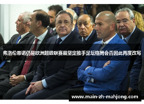 弗洛伦蒂诺仍是欧洲超级联赛最坚定推手足坛格局会否因此再度改写 弗洛伦蒂诺仍是欧洲超级联赛最坚定推手足坛格局会否因此再度改写