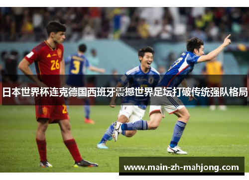 日本世界杯连克德国西班牙震撼世界足坛打破传统强队格局