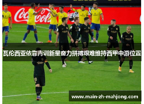 瓦伦西亚依靠青训新星奋力拼搏艰难维持西甲中游位置