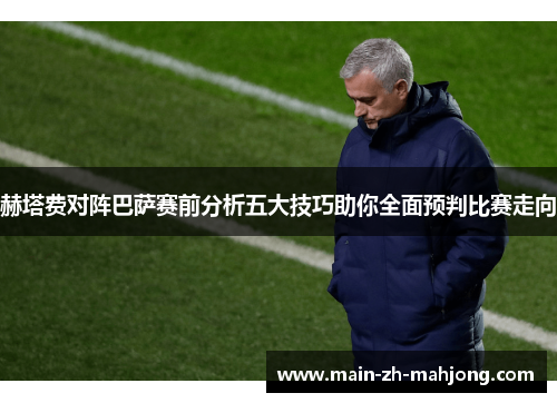 赫塔费对阵巴萨赛前分析五大技巧助你全面预判比赛走向