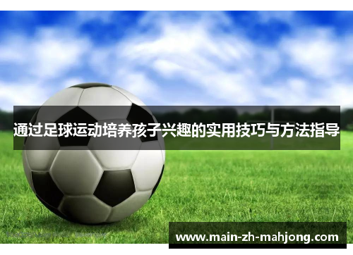 通过足球运动培养孩子兴趣的实用技巧与方法指导