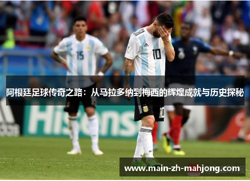 阿根廷足球传奇之路:从马拉多纳到梅西的辉煌成就与历史探秘