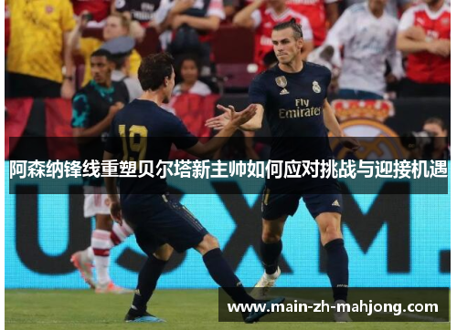 阿森纳锋线重塑贝尔塔新主帅如何应对挑战与迎接机遇
