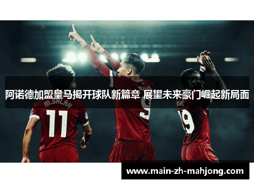 阿诺德加盟皇马揭开球队新篇章 展望未来豪门崛起新局面 阿诺德加盟皇马揭开球队新篇章 展望未来豪门崛起新局面