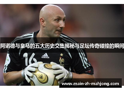 阿诺德与皇马的五大历史交集揭秘与足坛传奇碰撞的瞬间