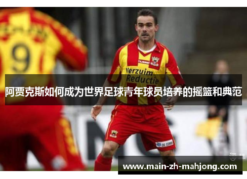 阿贾克斯如何成为世界足球青年球员培养的摇篮和典范 阿贾克斯如何成为世界足球青年球员培养的摇篮和典范